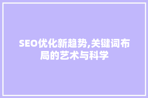 SEO优化新趋势,关键词布局的艺术与科学