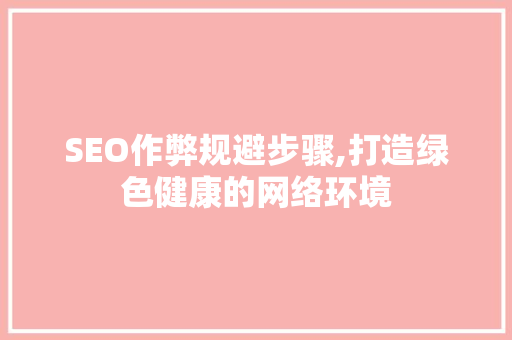 SEO作弊规避步骤,打造绿色健康的网络环境