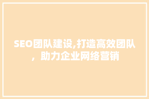SEO团队建设,打造高效团队，助力企业网络营销  第1张