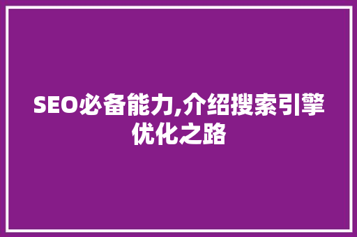 SEO必备能力,介绍搜索引擎优化之路