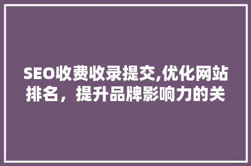 SEO收费收录提交,优化网站排名，提升品牌影响力的关键步骤