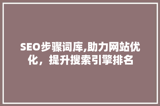 SEO步骤词库,助力网站优化，提升搜索引擎排名