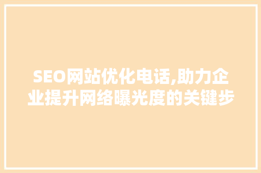 SEO网站优化电话,助力企业提升网络曝光度的关键步骤