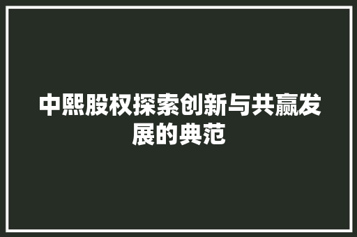 中熙股权探索创新与共赢发展的典范