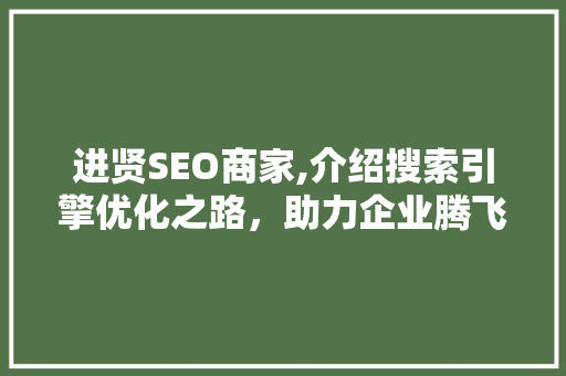 进贤SEO商家,介绍搜索引擎优化之路，助力企业腾飞  第1张