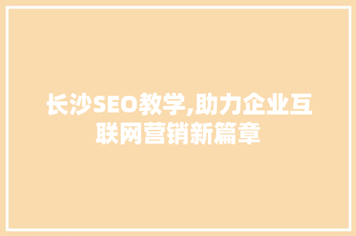 长沙SEO教学,助力企业互联网营销新篇章