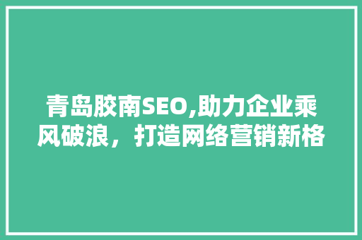 青岛胶南SEO,助力企业乘风破浪，打造网络营销新格局  第1张
