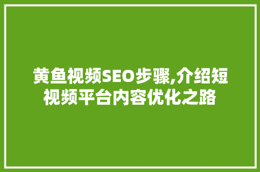 黄鱼视频SEO步骤,介绍短视频平台内容优化之路