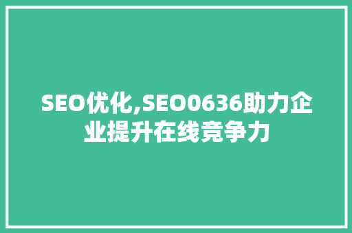 SEO优化,SEO0636助力企业提升在线竞争力