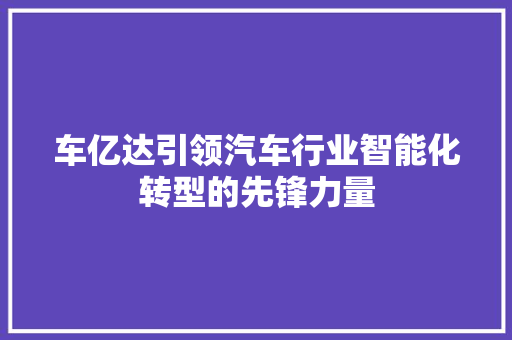 车亿达引领汽车行业智能化转型的先锋力量  第1张