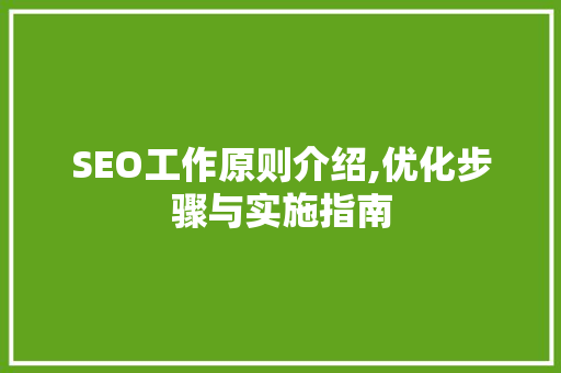 SEO工作原则介绍,优化步骤与实施指南