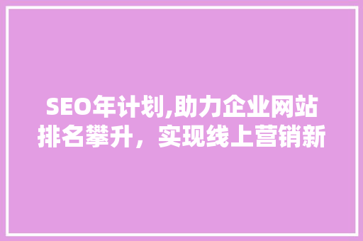 SEO年计划,助力企业网站排名攀升，实现线上营销新突破