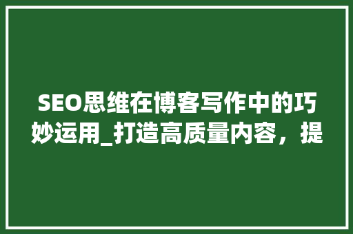SEO思维在博客写作中的巧妙运用_打造高质量内容，提升搜索引擎排名
