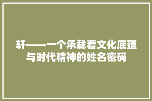 轩——一个承载着文化底蕴与时代精神的姓名密码