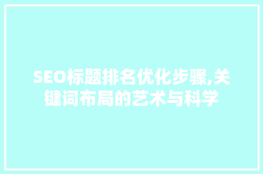 SEO标题排名优化步骤,关键词布局的艺术与科学