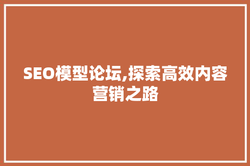 SEO模型论坛,探索高效内容营销之路
