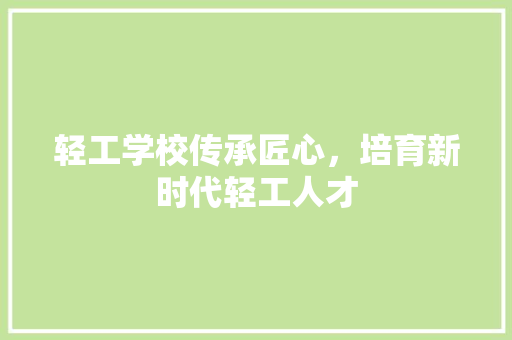 轻工学校传承匠心，培育新时代轻工人才