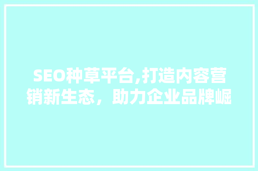 SEO种草平台,打造内容营销新生态，助力企业品牌崛起