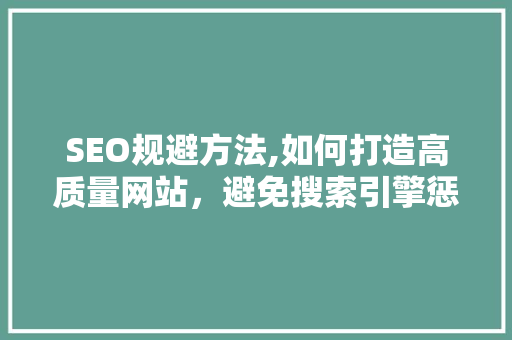 SEO规避方法,如何打造高质量网站，避免搜索引擎惩罚