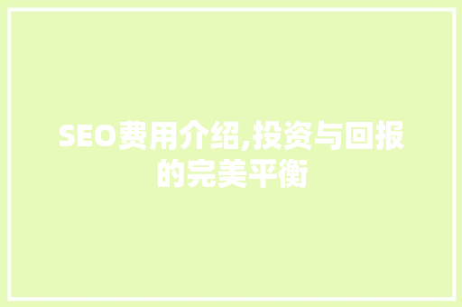 SEO费用介绍,投资与回报的完美平衡