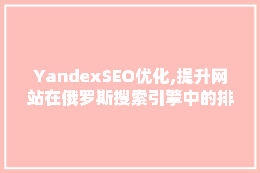 YandexSEO优化,提升网站在俄罗斯搜索引擎中的排名步骤