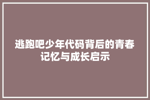 逃跑吧少年代码背后的青春记忆与成长启示