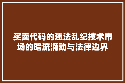 买卖代码的违法乱纪技术市场的暗流涌动与法律边界