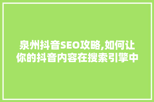 泉州抖音SEO攻略,如何让你的抖音内容在搜索引擎中脱颖而出