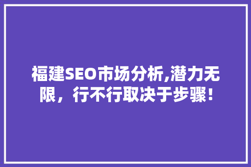 福建SEO市场分析,潜力无限，行不行取决于步骤！