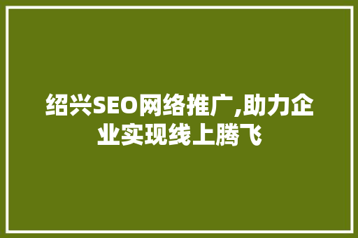 绍兴SEO网络推广,助力企业实现线上腾飞