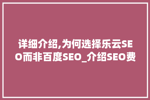 详细介绍,为何选择乐云SEO而非百度SEO_介绍SEO费用背后的真相