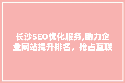 长沙SEO优化服务,助力企业网站提升排名，抢占互联网市场先机
