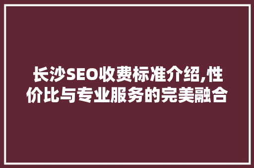 长沙SEO收费标准介绍,性价比与专业服务的完美融合