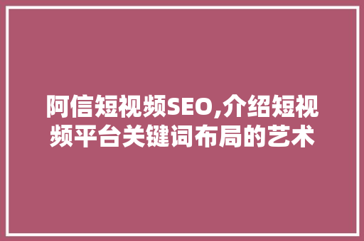 阿信短视频SEO,介绍短视频平台关键词布局的艺术