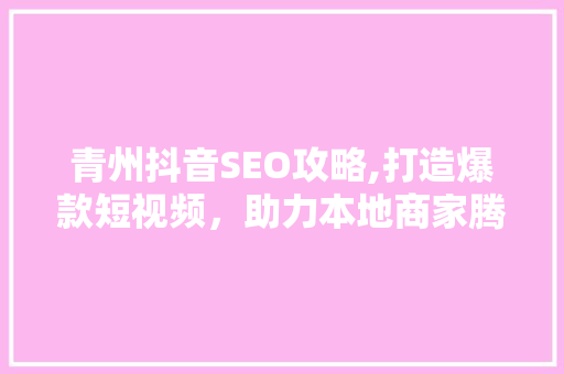 青州抖音SEO攻略,打造爆款短视频，助力本地商家腾飞