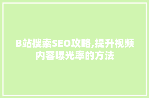 B站搜索SEO攻略,提升视频内容曝光率的方法