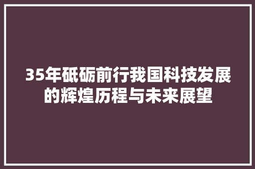 35年砥砺前行我国科技发展的辉煌历程与未来展望