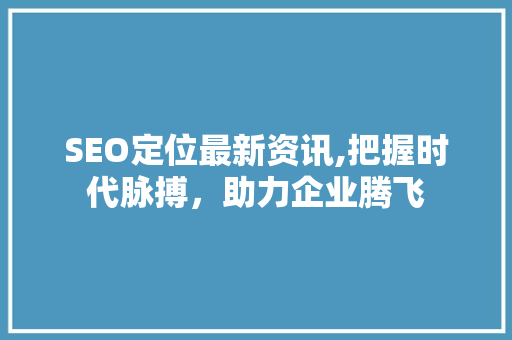 SEO定位最新资讯,把握时代脉搏，助力企业腾飞