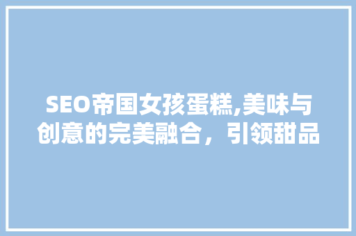 SEO帝国女孩蛋糕,美味与创意的完美融合，引领甜品新潮流