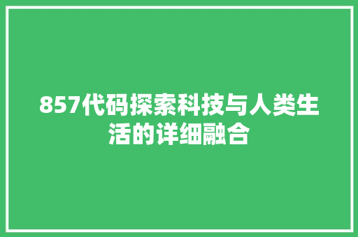 857代码探索科技与人类生活的详细融合
