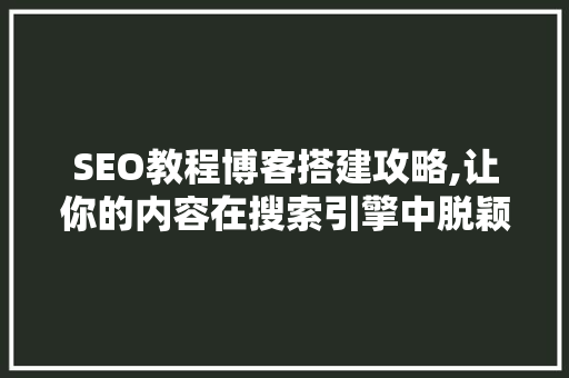 SEO教程博客搭建攻略,让你的内容在搜索引擎中脱颖而出