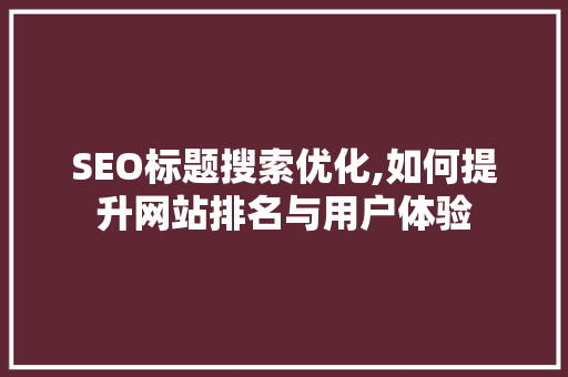 SEO标题搜索优化,如何提升网站排名与用户体验