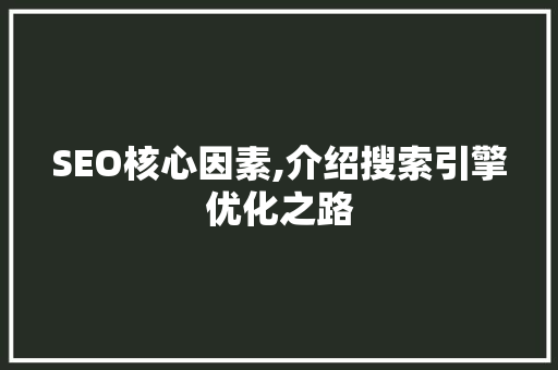 SEO核心因素,介绍搜索引擎优化之路