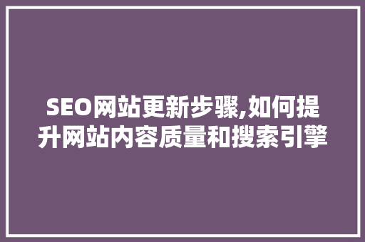 SEO网站更新步骤,如何提升网站内容质量和搜索引擎排名