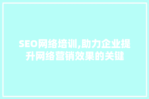 SEO网络培训,助力企业提升网络营销效果的关键