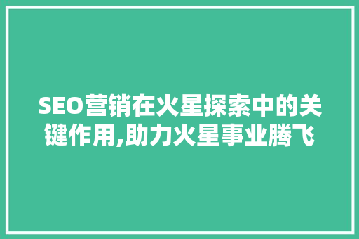SEO营销在火星探索中的关键作用,助力火星事业腾飞