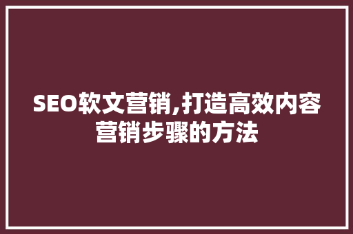 SEO软文营销,打造高效内容营销步骤的方法