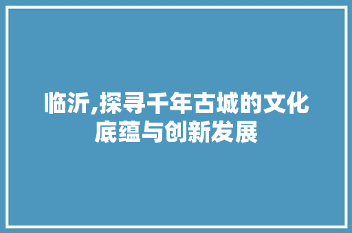 临沂,探寻千年古城的文化底蕴与创新发展  第1张
