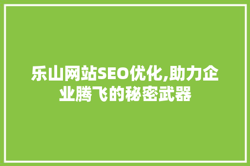 乐山网站SEO优化,助力企业腾飞的秘密武器