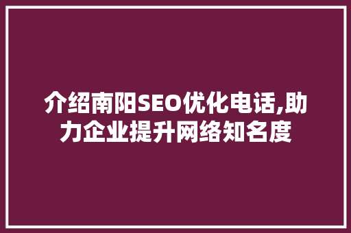 介绍南阳SEO优化电话,助力企业提升网络知名度